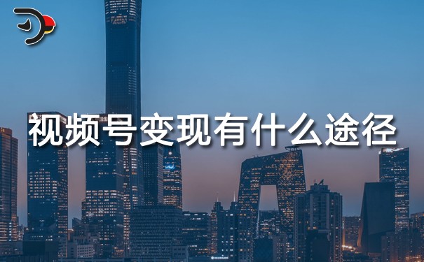 視頻號變現有什么途徑.jpg